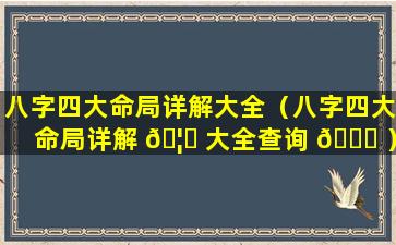 八字四大命局详解大全（八字四大命局详解 🦅 大全查询 🐋 ）
